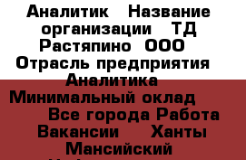 Аналитик › Название организации ­ ТД Растяпино, ООО › Отрасль предприятия ­ Аналитика › Минимальный оклад ­ 18 000 - Все города Работа » Вакансии   . Ханты-Мансийский,Нефтеюганск г.